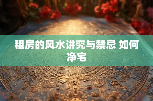 租房的风水讲究与禁忌 如何净宅