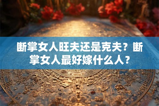 断掌女人旺夫还是克夫？断掌女人最好嫁什么人？