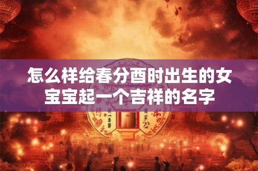 怎么样给春分酉时出生的女宝宝起一个吉祥的名字