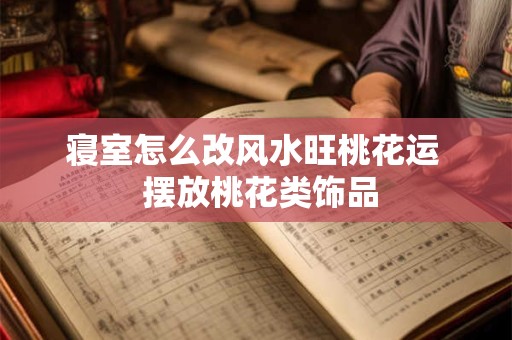 寝室怎么改风水旺桃花运  摆放桃花类饰品