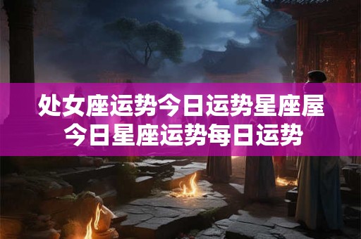处女座运势今日运势星座屋 今日星座运势每日运势