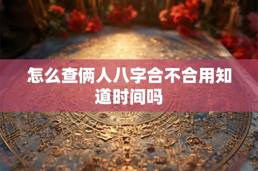 怎么查俩人八字合不合用知道时间吗