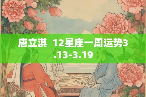 唐立淇  12星座一周运势3.13-3.19