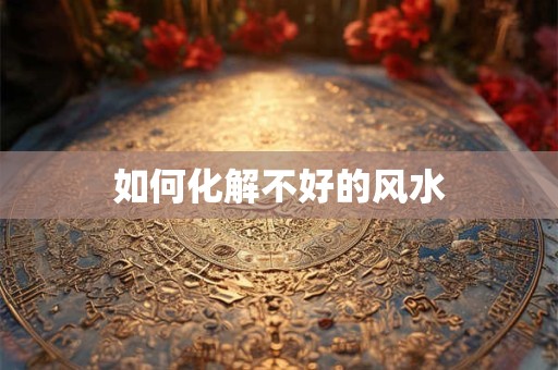 如何化解不好的风水