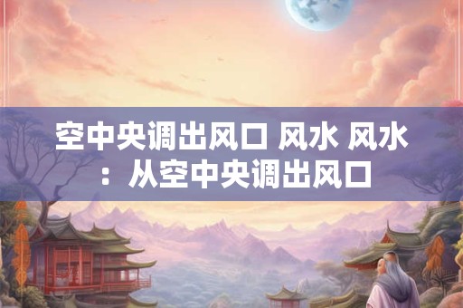 空中央调出风口 风水 风水：从空中央调出风口