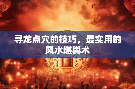 寻龙点穴的技巧，最实用的风水堪舆术