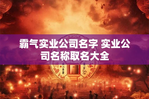 霸气实业公司名字 实业公司名称取名大全