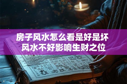 房子风水怎么看是好是坏 风水不好影响生财之位