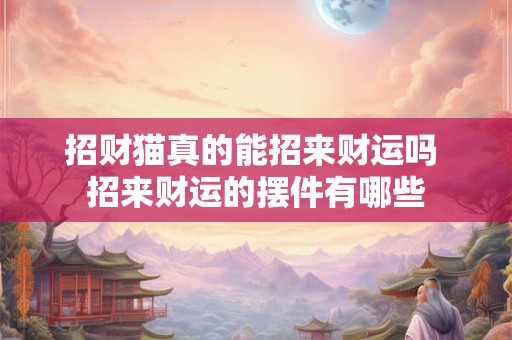 招财猫真的能招来财运吗 招来财运的摆件有哪些