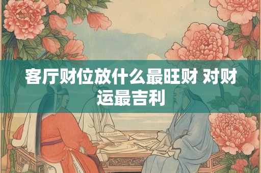 详细阅读:客厅财位放什么最旺财 对财运最吉利 客厅财位放什么最旺财 对财运最吉利