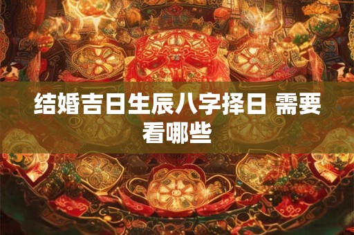 结婚吉日生辰八字择日 需要看哪些
