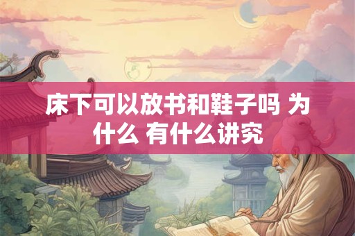 床下可以放书和鞋子吗 为什么 有什么讲究