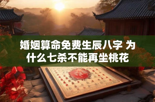 婚姻算命免费生辰八字 为什么七杀不能再坐桃花