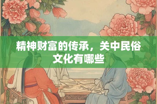精神财富的传承，关中民俗文化有哪些