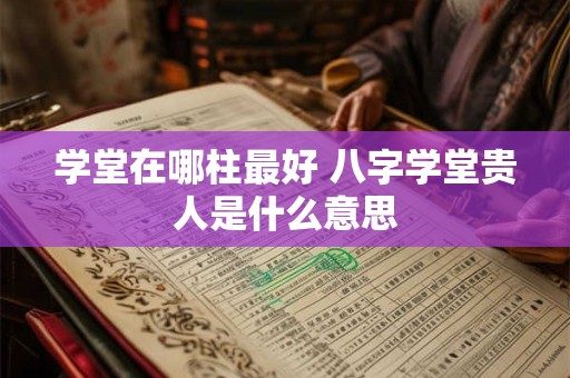学堂在哪柱最好 八字学堂贵人是什么意思