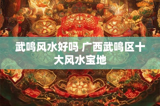 武鸣风水好吗 广西武鸣区十大风水宝地