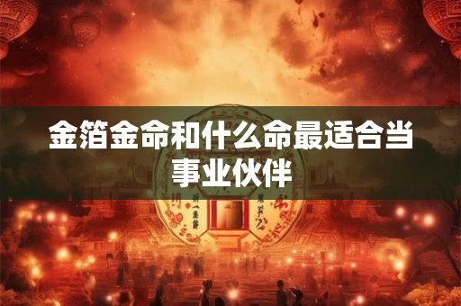 金箔金命和什么命最适合当事业伙伴