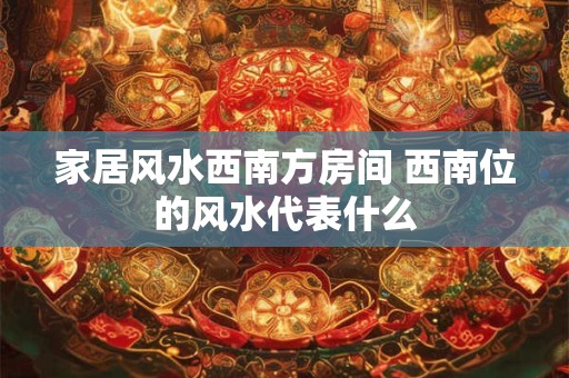 家居风水西南方房间 西南位的风水代表什么