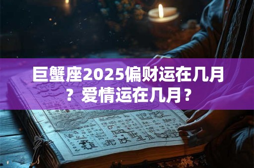 巨蟹座2025偏财运在几月？爱情运在几月？