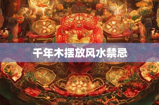 千年木摆放风水禁忌