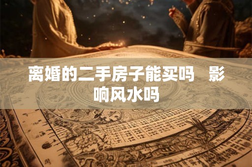 离婚的二手房子能买吗   影响风水吗