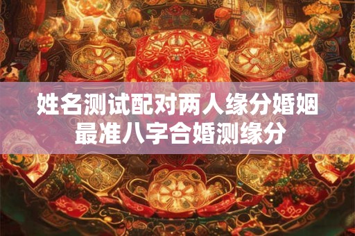姓名测试配对两人缘分婚姻 最准八字合婚测缘分