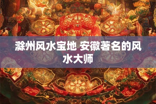 滁州风水宝地 安徽著名的风水大师