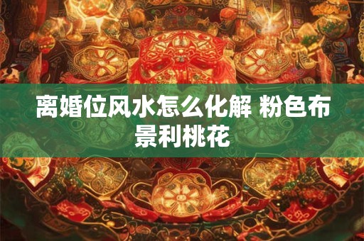 离婚位风水怎么化解 粉色布景利桃花