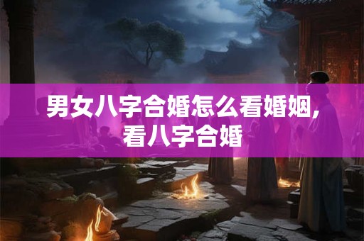 男女八字合婚怎么看婚姻,看八字合婚