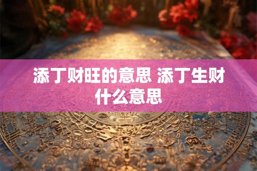 详细阅读:添丁财旺的意思 添丁生财什么意思 添丁财旺的意思 添丁生财什么意思