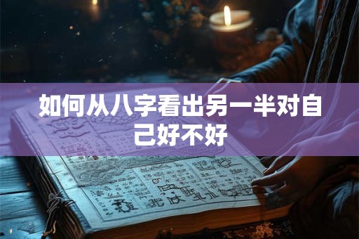 如何从八字看出另一半对自己好不好