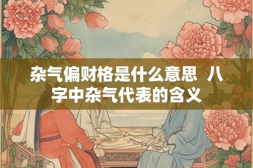 杂气偏财格是什么意思  八字中杂气代表的含义