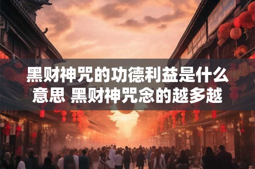 黑财神咒的功德利益是什么意思 黑财神咒念的越多越好