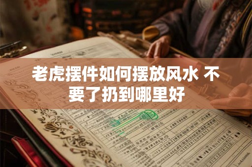 老虎摆件如何摆放风水 不要了扔到哪里好