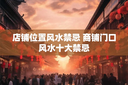 店铺位置风水禁忌 商铺门口风水十大禁忌