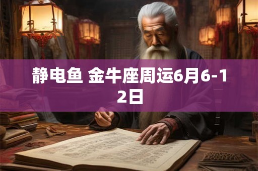 静电鱼 金牛座周运6月6-12日