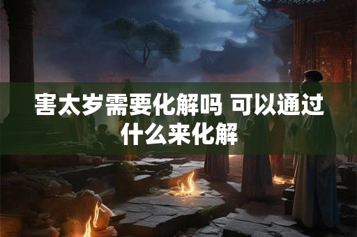 害太岁需要化解吗 可以通过什么来化解