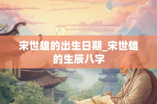 宋世雄的出生日期_宋世雄的生辰八字