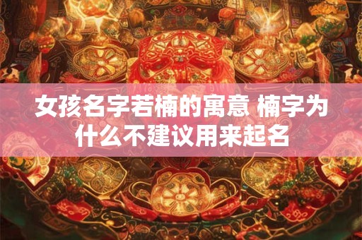 女孩名字若楠的寓意 楠字为什么不建议用来起名