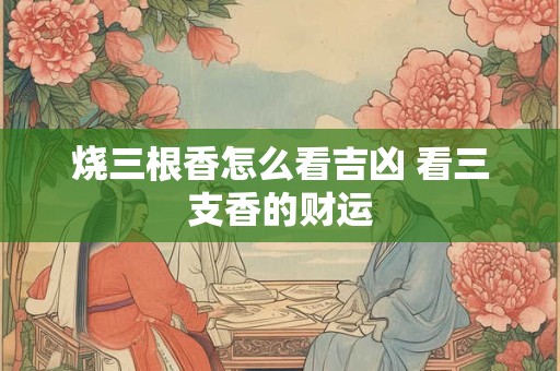 烧三根香怎么看吉凶 看三支香的财运