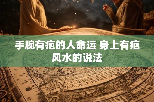 手腕有疤的人命运 身上有疤风水的说法