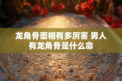 龙角骨面相有多厉害 男人有龙角骨是什么命