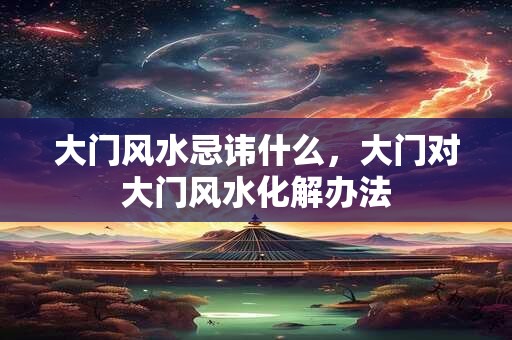 大门风水忌讳什么，大门对大门风水化解办法