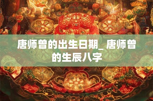 唐师曾的出生日期_ 唐师曾的生辰八字