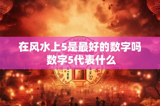 在风水上5是最好的数字吗 数字5代表什么