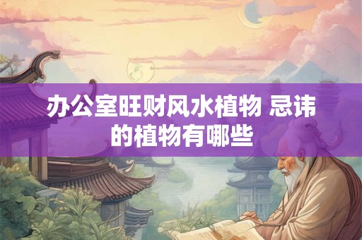 办公室旺财风水植物 忌讳的植物有哪些