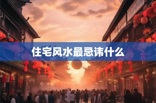 住宅风水最忌讳什么