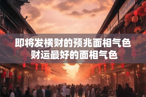 即将发横财的预兆面相气色 财运最好的面相气色