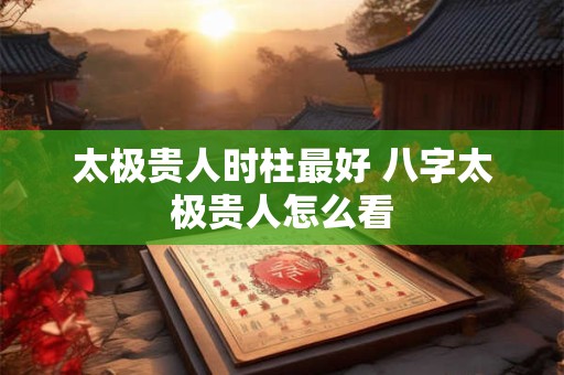 太极贵人时柱最好 八字太极贵人怎么看