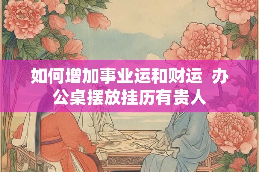 如何增加事业运和财运  办公桌摆放挂历有贵人